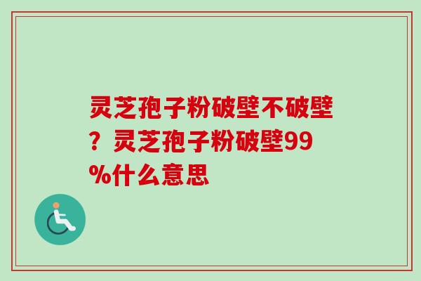 灵芝孢子粉破壁不破壁？灵芝孢子粉破壁99%什么意思