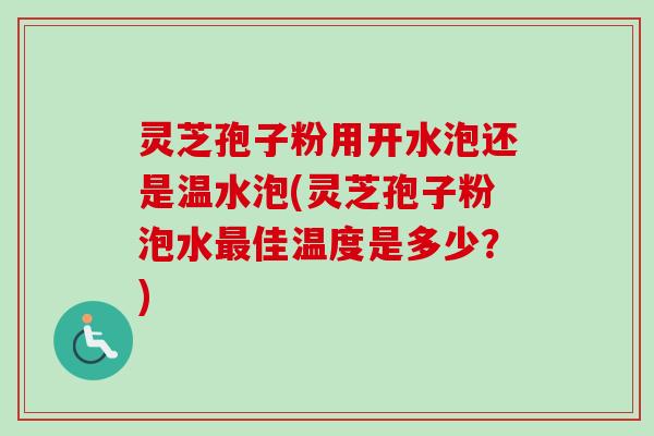 灵芝孢子粉用开水泡还是温水泡(灵芝孢子粉泡水最佳温度是多少？)