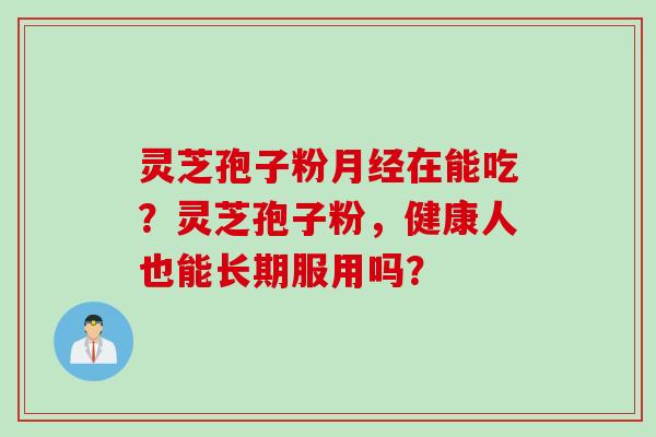 灵芝孢子粉在能吃?灵芝孢子粉,健康人也能长期服用吗? 灵芝孢子粉在能吃?灵芝孢子粉,健康人也能长期服用吗?