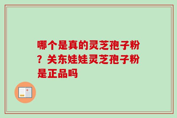 哪个是真的灵芝孢子粉？关东娃娃灵芝孢子粉是正品吗