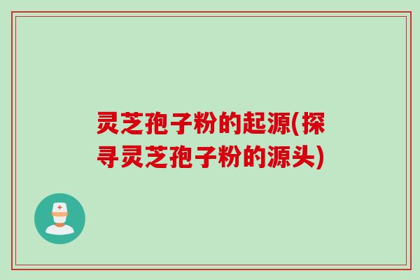 灵芝孢子粉的起源(探寻灵芝孢子粉的源头)
