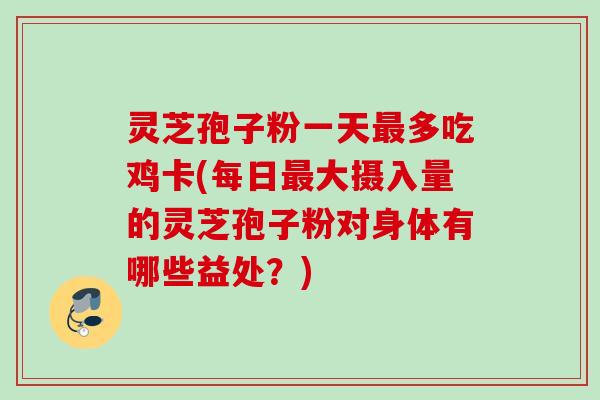 灵芝孢子粉一天最多吃鸡卡(每日最大摄入量的灵芝孢子粉对身体有哪些益处？)