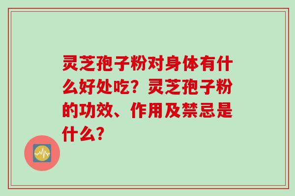 灵芝孢子粉对身体有什么好处吃？灵芝孢子粉的功效、作用及禁忌是什么？