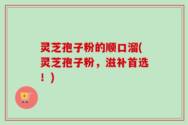 灵芝孢子粉的顺口溜(灵芝孢子粉，滋补首选！)