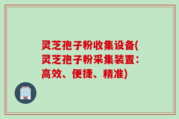 灵芝孢子粉收集设备(灵芝孢子粉采集装置：高效、便捷、精准)
