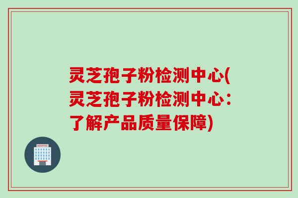灵芝孢子粉检测中心(灵芝孢子粉检测中心：了解产品质量保障)