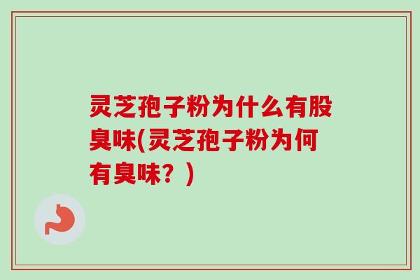 灵芝孢子粉为什么有股臭味(灵芝孢子粉为何有臭味？)