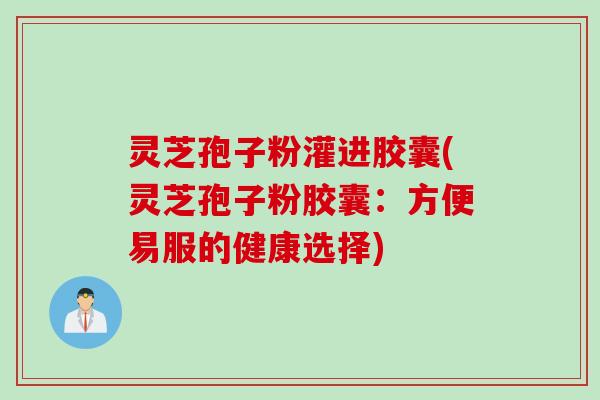 灵芝孢子粉灌进胶囊(灵芝孢子粉胶囊：方便易服的健康选择)