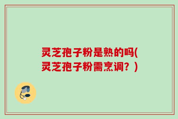 灵芝孢子粉是熟的吗(灵芝孢子粉需烹调？)