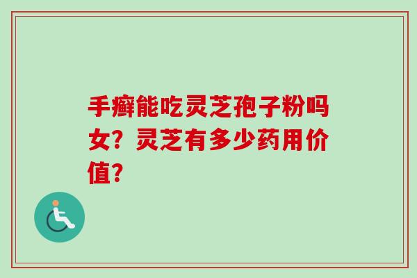 手癣能吃灵芝孢子粉吗女？灵芝有多少药用价值？