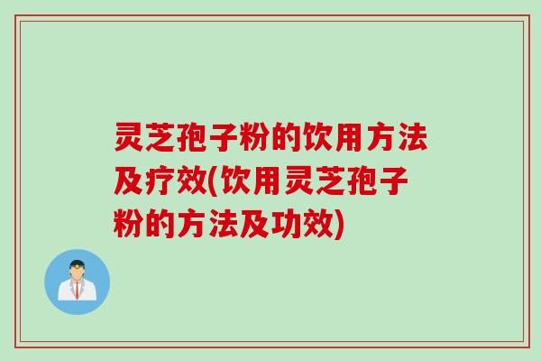 灵芝孢子粉的饮用方法及疗效(饮用灵芝孢子粉的方法及功效)