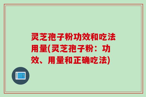 灵芝孢子粉功效和吃法用量(灵芝孢子粉：功效、用量和正确吃法)