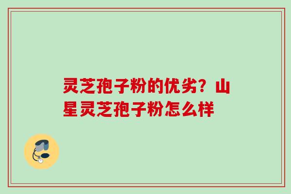 灵芝孢子粉的优劣？山星灵芝孢子粉怎么样