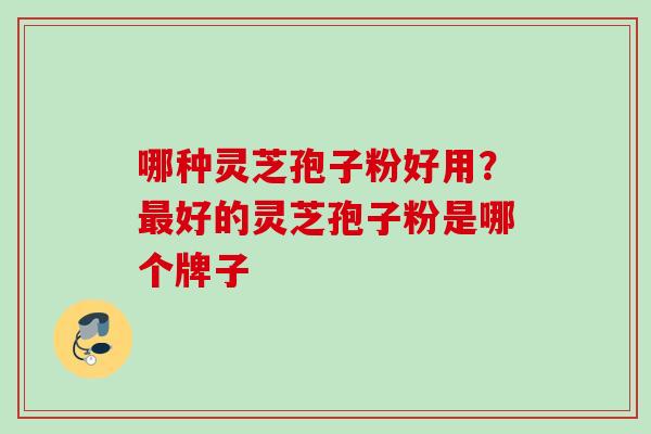 哪种灵芝孢子粉好用？最好的灵芝孢子粉是哪个牌子
