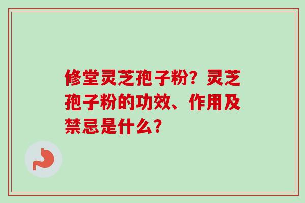 修堂灵芝孢子粉？灵芝孢子粉的功效、作用及禁忌是什么？
