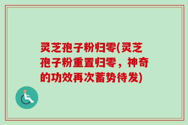 灵芝孢子粉归零(灵芝孢子粉重置归零，神奇的功效再次蓄势待发)