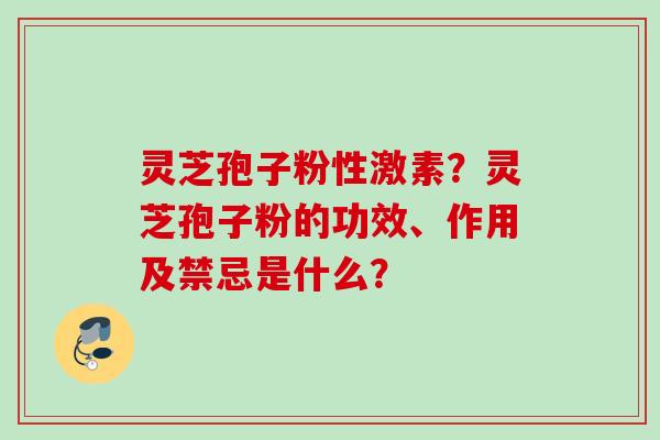 灵芝孢子粉性激素?灵芝孢子粉的功效、作用及禁忌是什么? 灵芝孢子粉性激素?灵芝孢子粉的功效、作用及禁忌是什么?