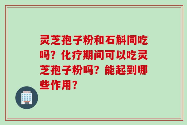 灵芝孢子粉和石斛同吃吗？化疗期间可以吃灵芝孢子粉吗？能起到哪些作用？