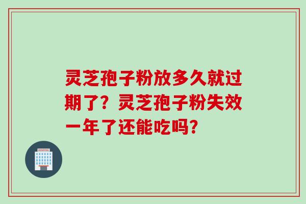 灵芝孢子粉放多久就过期了？灵芝孢子粉失效一年了还能吃吗？