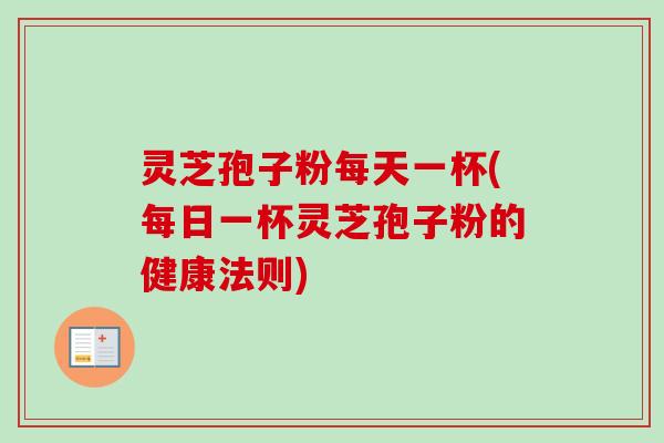 灵芝孢子粉每天一杯(每日一杯灵芝孢子粉的健康法则)