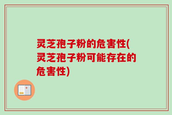 灵芝孢子粉的危害性(灵芝孢子粉可能存在的危害性)