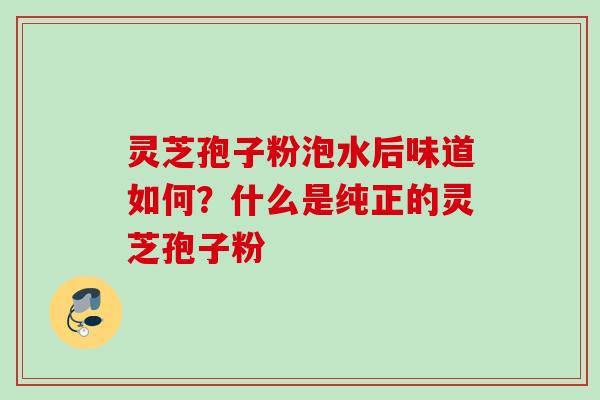 灵芝孢子粉泡水后味道如何？什么是纯正的灵芝孢子粉