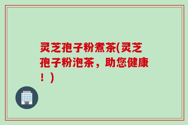 灵芝孢子粉煮茶(灵芝孢子粉泡茶，助您健康！)