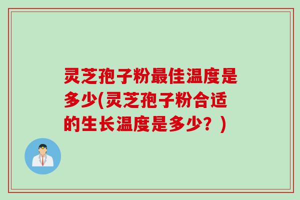 灵芝孢子粉最佳温度是多少(灵芝孢子粉合适的生长温度是多少？)