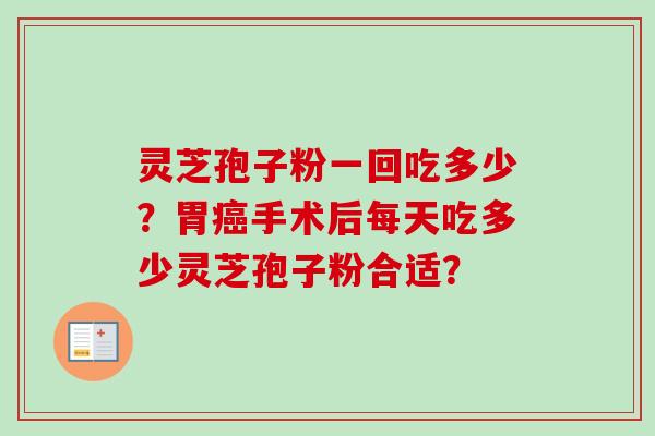 灵芝孢子粉一回吃多少？胃癌手术后每天吃多少灵芝孢子粉合适？