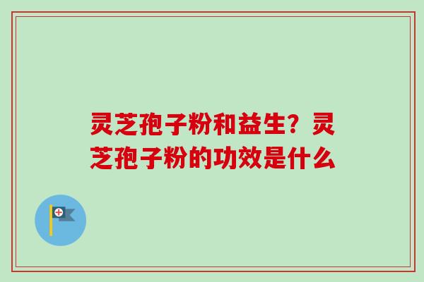 灵芝孢子粉和益生？灵芝孢子粉的功效是什么