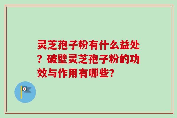 灵芝孢子粉有什么益处？破壁灵芝孢子粉的功效与作用有哪些？