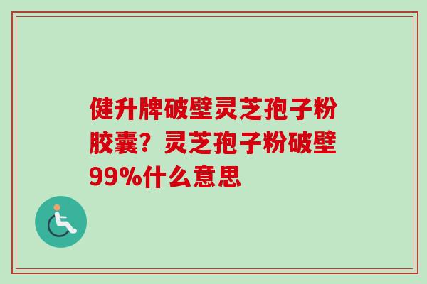 健升牌破壁灵芝孢子粉胶囊？灵芝孢子粉破壁99%什么意思