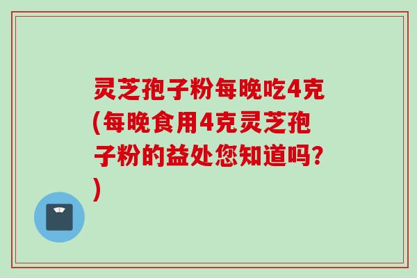 灵芝孢子粉每晚吃4克(每晚食用4克灵芝孢子粉的益处您知道吗？)