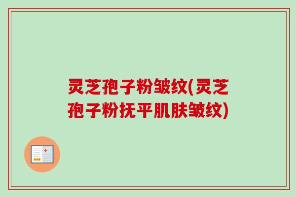 灵芝孢子粉皱纹(灵芝孢子粉抚平肌肤皱纹)