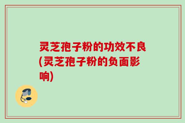 灵芝孢子粉的功效不良(灵芝孢子粉的负面影响)