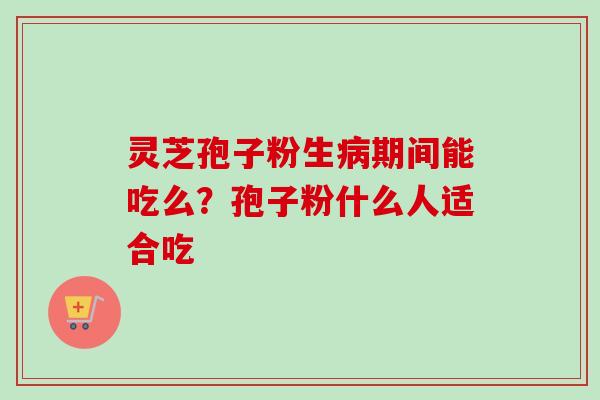灵芝孢子粉生病期间能吃么？孢子粉什么人适合吃