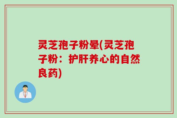 灵芝孢子粉晕(灵芝孢子粉：护肝养心的自然良药)