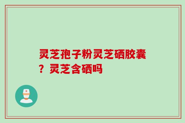 灵芝孢子粉灵芝硒胶囊？灵芝含硒吗