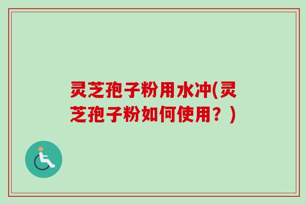 灵芝孢子粉用水冲(灵芝孢子粉如何使用？)