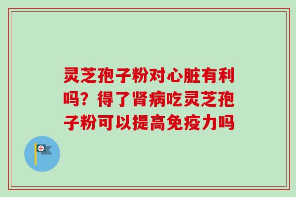 灵芝孢子粉对心脏有利吗？得了肾病吃灵芝孢子粉可以提高免疫力吗
