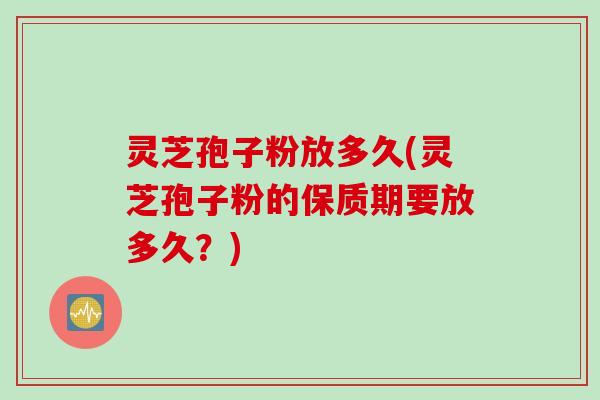 灵芝孢子粉放多久(灵芝孢子粉的保质期要放多久？)