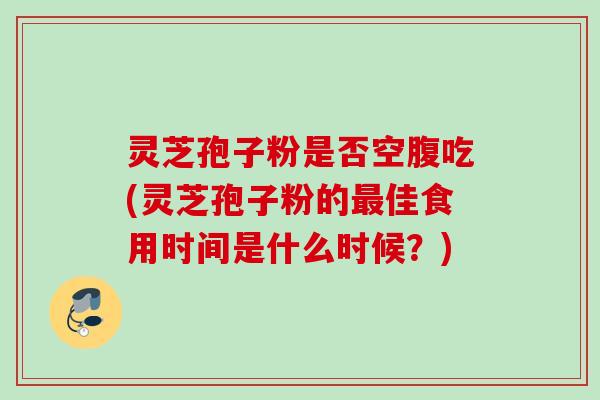 灵芝孢子粉是否空腹吃(灵芝孢子粉的最佳食用时间是什么时候？)
