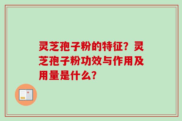 灵芝孢子粉的特征?灵芝孢子粉功效与作用及用量是什么? 灵芝孢子粉的特征?灵芝孢子粉功效与作用及用量是什么?