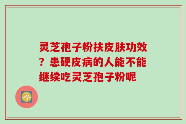 灵芝孢子粉扶皮肤功效？患硬皮病的人能不能继续吃灵芝孢子粉呢
