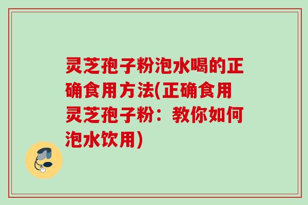灵芝孢子粉泡水喝的正确食用方法(正确食用灵芝孢子粉：教你如何泡水饮用)