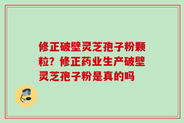 修正破壁灵芝孢子粉颗粒？修正药业生产破壁灵芝孢子粉是真的吗