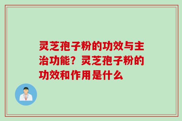 灵芝孢子粉的功效与主治功能？灵芝孢子粉的功效和作用是什么