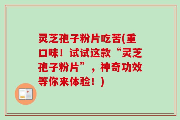 灵芝孢子粉片吃苦(重口味！试试这款“灵芝孢子粉片”，神奇功效等你来体验！)
