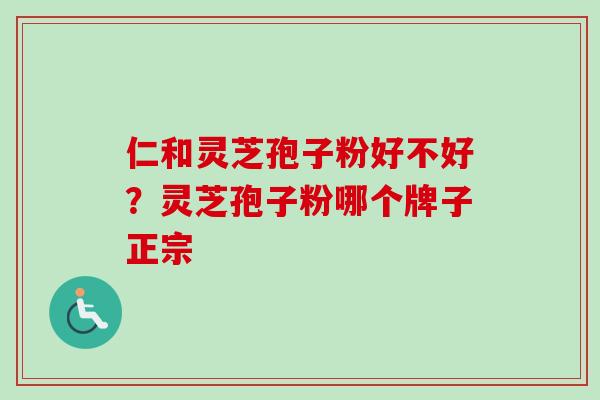 仁和灵芝孢子粉好不好？灵芝孢子粉哪个牌子正宗