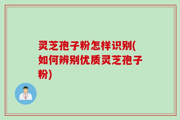灵芝孢子粉怎样识别(如何辨别优质灵芝孢子粉)